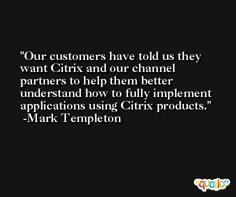 Our customers have told us they want Citrix and our channel partners to help them better understand how to fully implement applications using Citrix products. -Mark Templeton