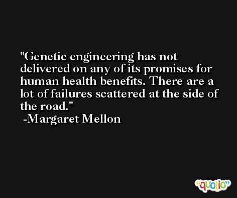 Genetic engineering has not delivered on any of its promises for human health benefits. There are a lot of failures scattered at the side of the road. -Margaret Mellon