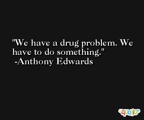 We have a drug problem. We have to do something. -Anthony Edwards