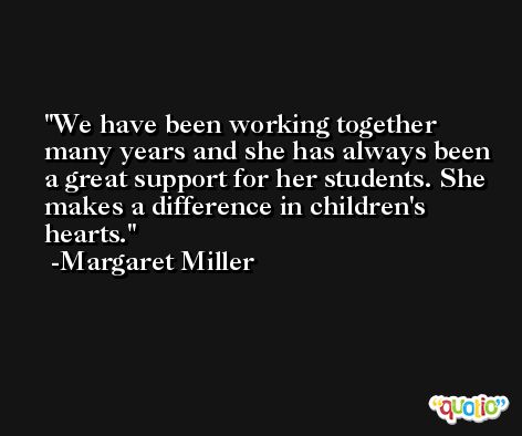 We have been working together many years and she has always been a great support for her students. She makes a difference in children's hearts. -Margaret Miller