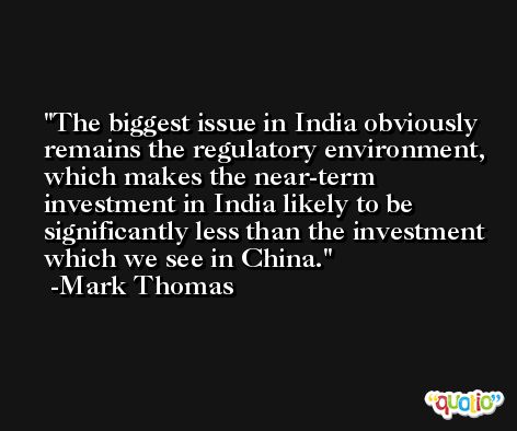 The biggest issue in India obviously remains the regulatory environment, which makes the near-term investment in India likely to be significantly less than the investment which we see in China. -Mark Thomas