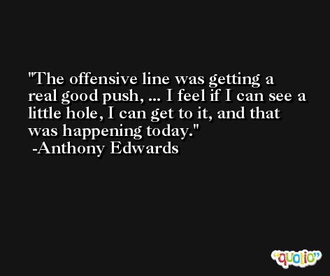 The offensive line was getting a real good push, ... I feel if I can see a little hole, I can get to it, and that was happening today. -Anthony Edwards