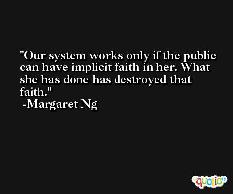 Our system works only if the public can have implicit faith in her. What she has done has destroyed that faith. -Margaret Ng