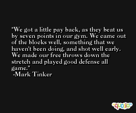 We got a little pay back, as they beat us by seven points in our gym. We came out of the blocks well, something that we haven't been doing, and shot well early. We made our free throws down the stretch and played good defense all game. -Mark Tinker