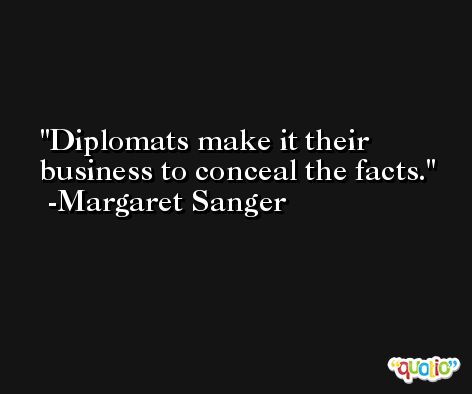 Diplomats make it their business to conceal the facts. -Margaret Sanger