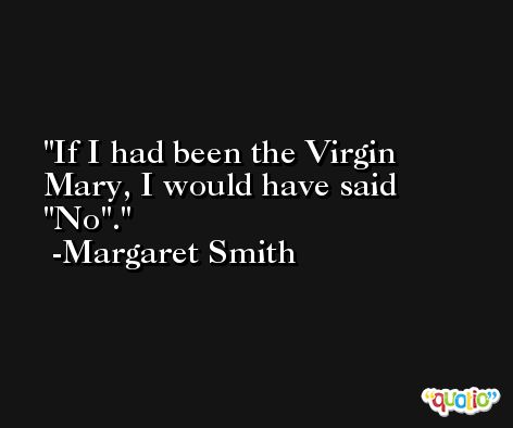 If I had been the Virgin Mary, I would have said 'No'. -Margaret Smith