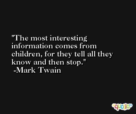 The most interesting information comes from children, for they tell all they know and then stop. -Mark Twain