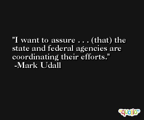I want to assure . . . (that) the state and federal agencies are coordinating their efforts. -Mark Udall