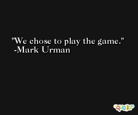 We chose to play the game. -Mark Urman