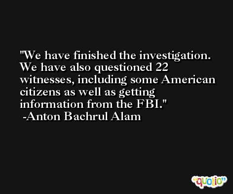 We have finished the investigation. We have also questioned 22 witnesses, including some American citizens as well as getting information from the FBI. -Anton Bachrul Alam