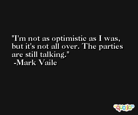 I'm not as optimistic as I was, but it's not all over. The parties are still talking. -Mark Vaile