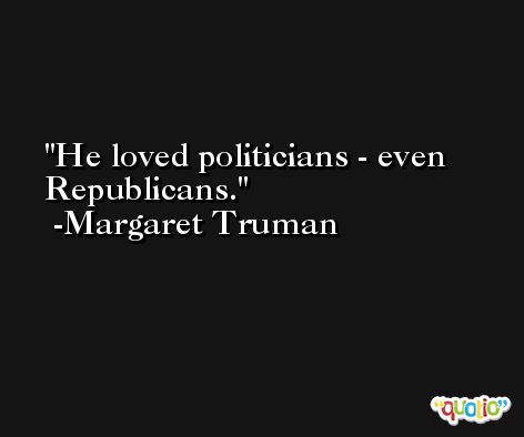 He loved politicians - even Republicans. -Margaret Truman