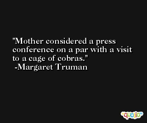 Mother considered a press conference on a par with a visit to a cage of cobras. -Margaret Truman