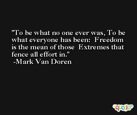 To be what no one ever was, To be what everyone has been:  Freedom is the mean of those  Extremes that fence all effort in. -Mark Van Doren