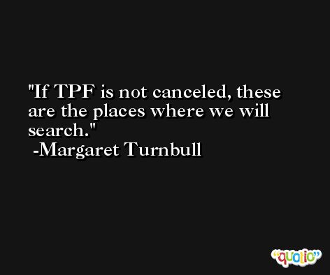 If TPF is not canceled, these are the places where we will search. -Margaret Turnbull
