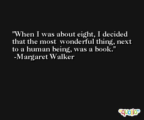 When I was about eight, I decided that the most  wonderful thing, next to a human being, was a book. -Margaret Walker