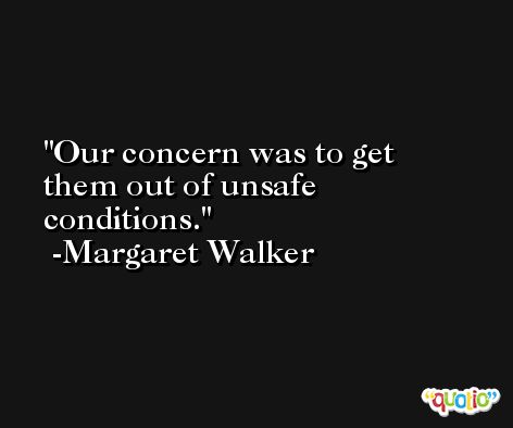 Our concern was to get them out of unsafe conditions. -Margaret Walker
