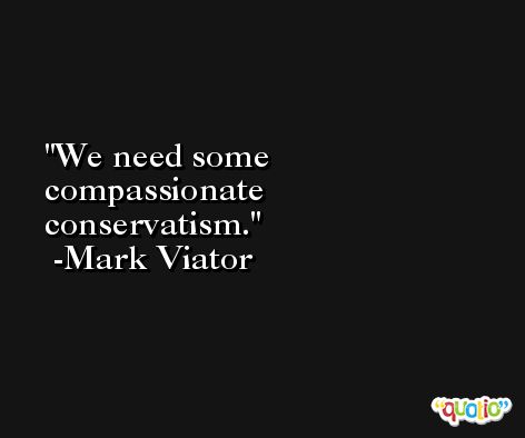 We need some compassionate conservatism. -Mark Viator