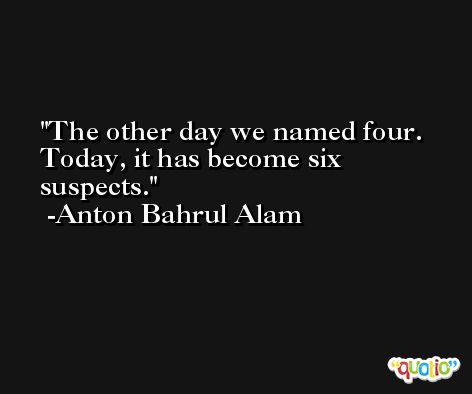 The other day we named four. Today, it has become six suspects. -Anton Bahrul Alam