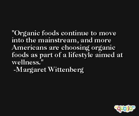 Organic foods continue to move into the mainstream, and more Americans are choosing organic foods as part of a lifestyle aimed at wellness. -Margaret Wittenberg