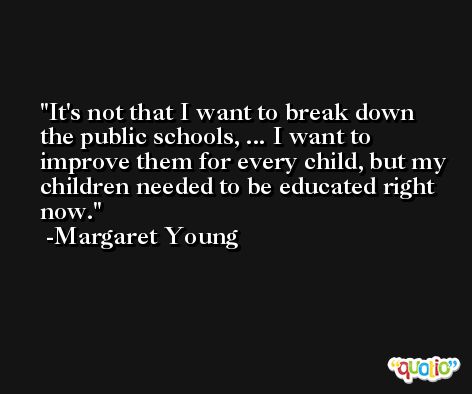 It's not that I want to break down the public schools, ... I want to improve them for every child, but my children needed to be educated right now. -Margaret Young