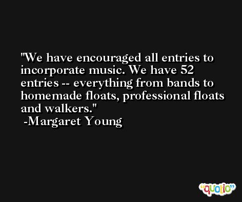 We have encouraged all entries to incorporate music. We have 52 entries -- everything from bands to homemade floats, professional floats and walkers. -Margaret Young