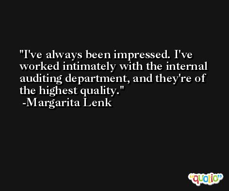 I've always been impressed. I've worked intimately with the internal auditing department, and they're of the highest quality. -Margarita Lenk