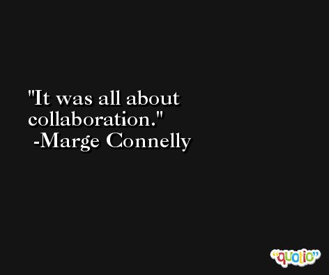 It was all about collaboration. -Marge Connelly