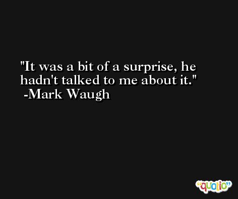 It was a bit of a surprise, he hadn't talked to me about it. -Mark Waugh