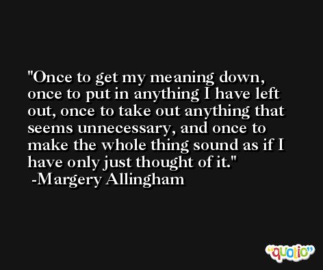 Once to get my meaning down, once to put in anything I have left out, once to take out anything that seems unnecessary, and once to make the whole thing sound as if I have only just thought of it. -Margery Allingham