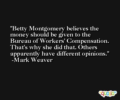 Betty Montgomery believes the money should be given to the Bureau of Workers' Compensation. That's why she did that. Others apparently have different opinions. -Mark Weaver