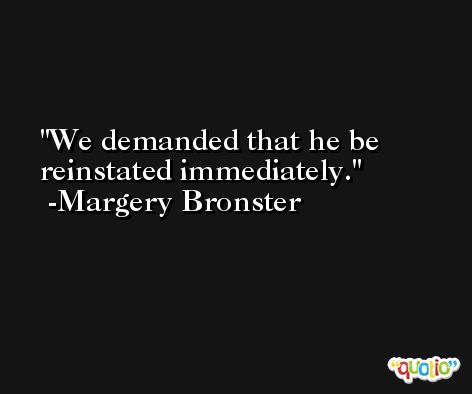 We demanded that he be reinstated immediately. -Margery Bronster