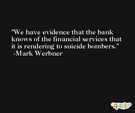 We have evidence that the bank knows of the financial services that it is rendering to suicide bombers. -Mark Werbner