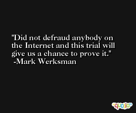 Did not defraud anybody on the Internet and this trial will give us a chance to prove it. -Mark Werksman