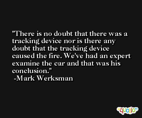 There is no doubt that there was a tracking device nor is there any doubt that the tracking device caused the fire. We've had an expert examine the car and that was his conclusion. -Mark Werksman
