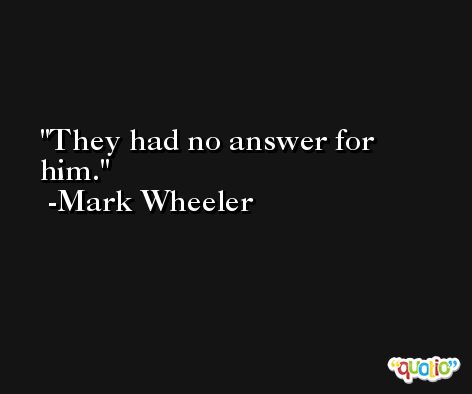 They had no answer for him. -Mark Wheeler