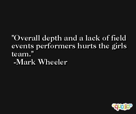 Overall depth and a lack of field events performers hurts the girls team. -Mark Wheeler