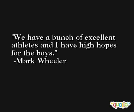 We have a bunch of excellent athletes and I have high hopes for the boys. -Mark Wheeler