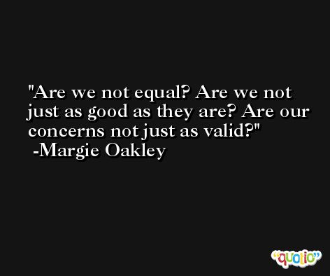 Are we not equal? Are we not just as good as they are? Are our concerns not just as valid? -Margie Oakley