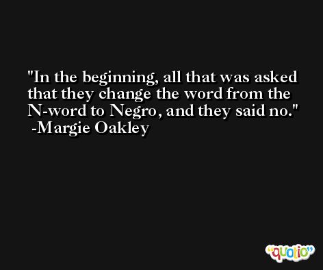 In the beginning, all that was asked that they change the word from the N-word to Negro, and they said no. -Margie Oakley