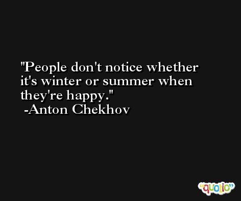 People don't notice whether it's winter or summer when they're happy. -Anton Chekhov