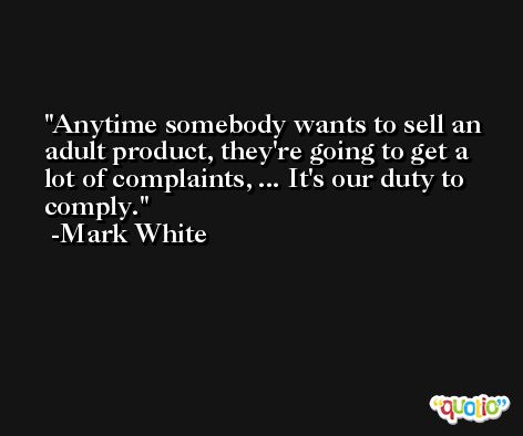 Anytime somebody wants to sell an adult product, they're going to get a lot of complaints, ... It's our duty to comply. -Mark White