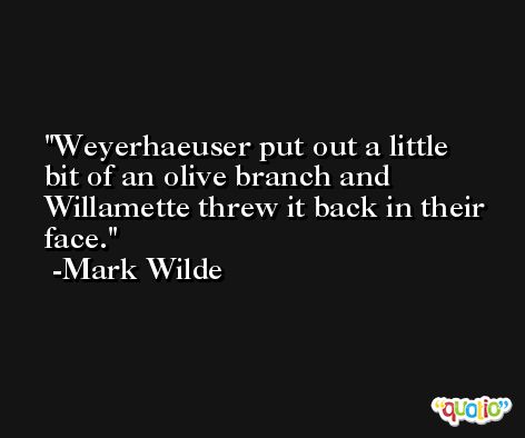 Weyerhaeuser put out a little bit of an olive branch and Willamette threw it back in their face. -Mark Wilde