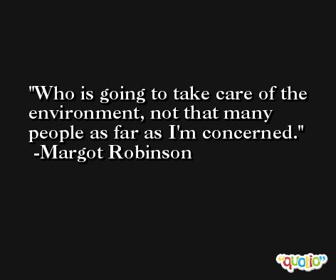 Who is going to take care of the environment, not that many people as far as I'm concerned. -Margot Robinson
