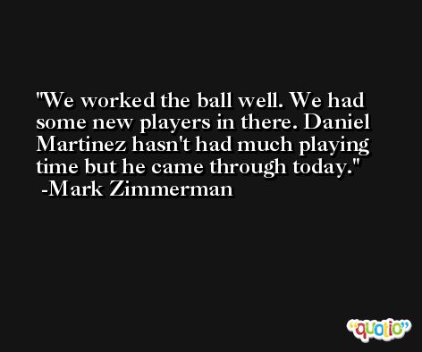We worked the ball well. We had some new players in there. Daniel Martinez hasn't had much playing time but he came through today. -Mark Zimmerman
