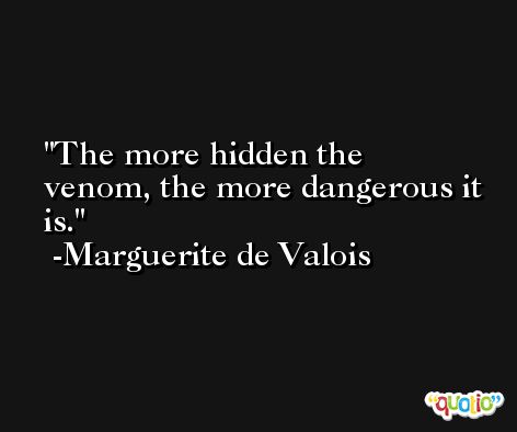 The more hidden the venom, the more dangerous it is. -Marguerite de Valois