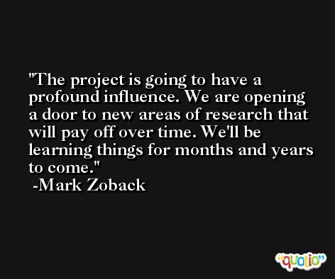 The project is going to have a profound influence. We are opening a door to new areas of research that will pay off over time. We'll be learning things for months and years to come. -Mark Zoback