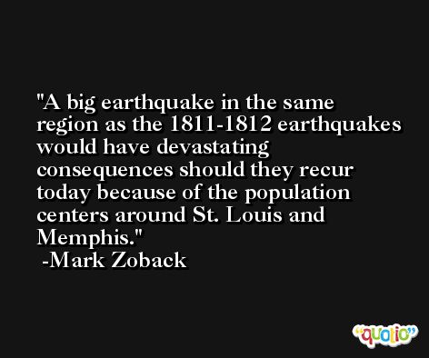 A big earthquake in the same region as the 1811-1812 earthquakes would have devastating consequences should they recur today because of the population centers around St. Louis and Memphis. -Mark Zoback