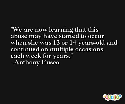 We are now learning that this abuse may have started to occur when she was 13 or 14 years-old and continued on multiple occasions each week for years. -Anthony Fusco