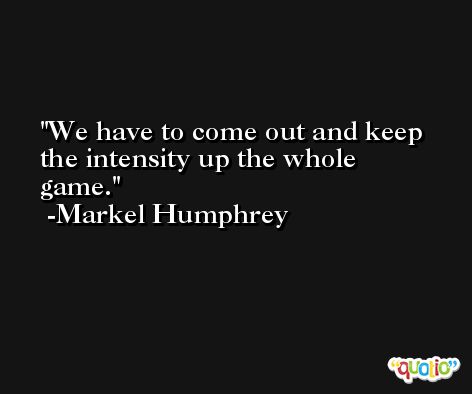 We have to come out and keep the intensity up the whole game. -Markel Humphrey
